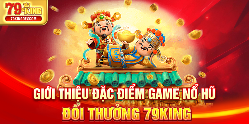 Nổ Hũ Đổi Thưởng 79King – Săn Thưởng Triệu Xu Cực Dễ Giới thiệu đặc điểm game nổ hũ đổi thưởng 79King